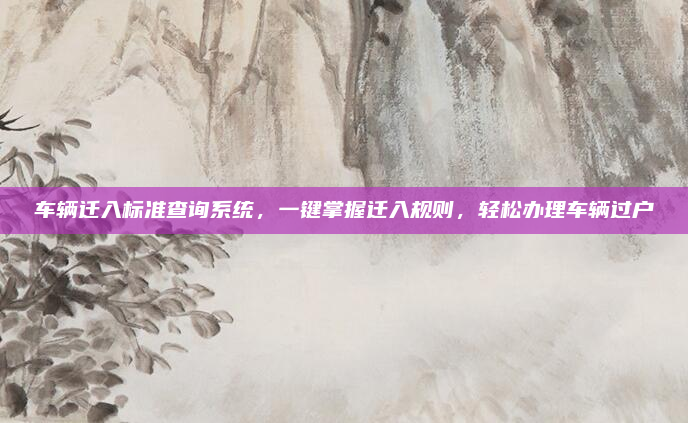 车辆迁入标准查询系统,一键掌握迁入规则,轻松办理车辆过户