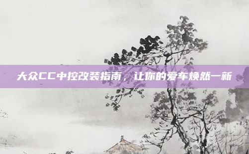 大众CC中控改装指南,让你的爱车焕然一新