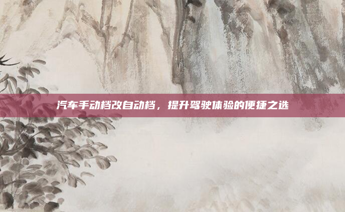 汽车手动档改自动档,提升驾驶体验的便捷之选