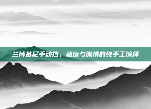 兰博基尼手动挡，速度与激情的纯手工演绎