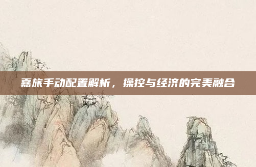 嘉旅手动配置解析，操控与经济的完美融合