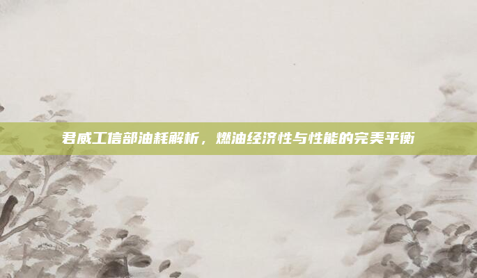 君威工信部油耗解析,燃油经济性与性能的完美平衡