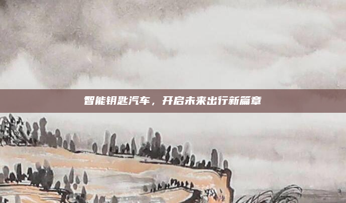 智能钥匙汽车，开启未来出行新篇章