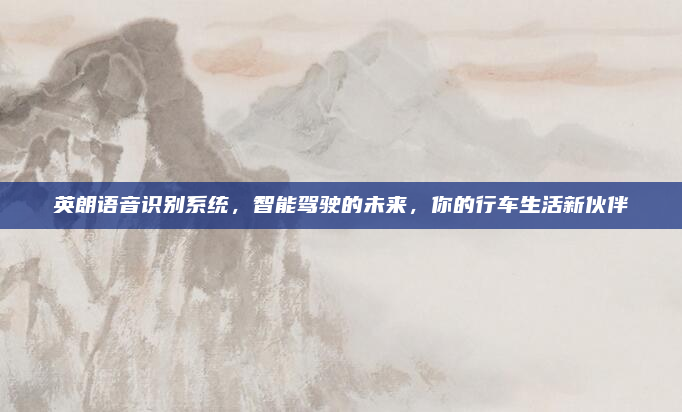 英朗语音识别系统,智能驾驶的未来,你的行车生活新伙伴