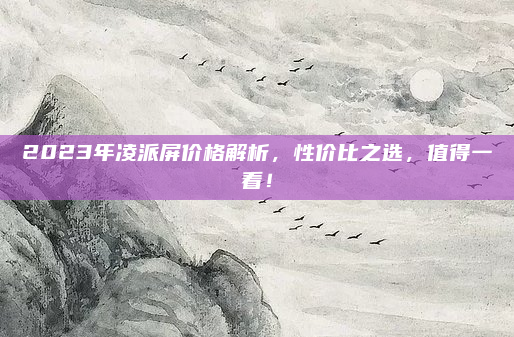 2023年凌派屏价格解析,性价比之选,值得一看!