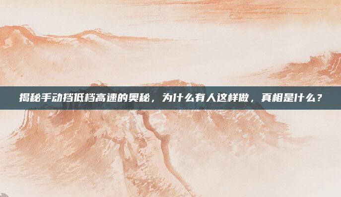 揭秘手动挡低档高速的奥秘,为什么有人这样做,真相是什么?