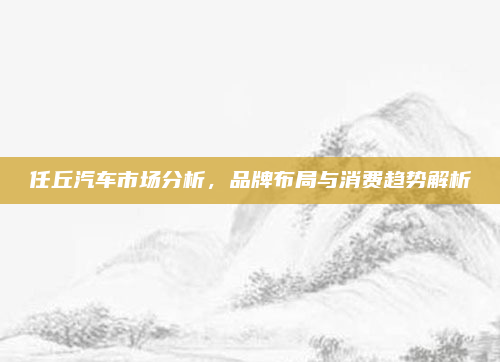 任丘汽车市场分析,品牌布局与消费趋势解析
