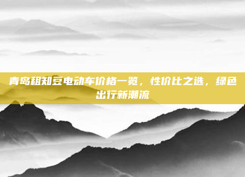青岛租知豆电动车价格一览，性价比之选，绿色出行新潮流