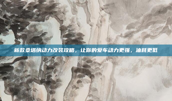 新款桑塔纳动力改装攻略,让你的爱车动力更强,油耗更低