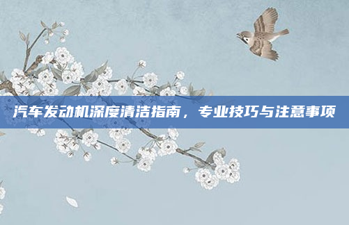 汽车发动机深度清洁指南，专业技巧与注意事项