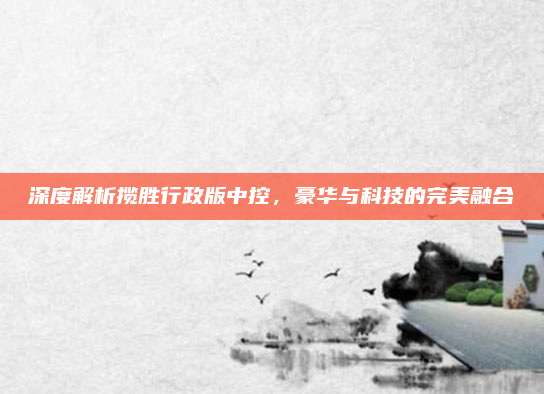 深度解析揽胜行政版中控,豪华与科技的完美融合