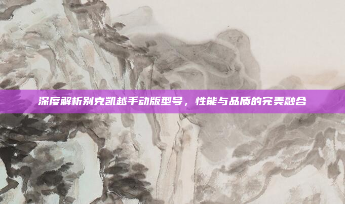 深度解析别克凯越手动版型号,性能与品质的完美融合
