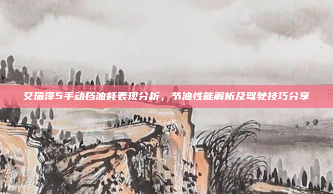 艾瑞泽5手动挡油耗表现分析,节油性能解析及驾驶技巧分享
