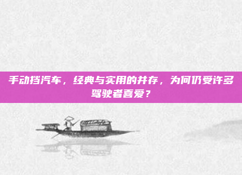 手动挡汽车,经典与实用的并存,为何仍受许多驾驶者喜爱?