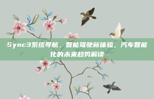 Sync3系统导航,智能驾驶新体验,汽车智能化的未来趋势解读