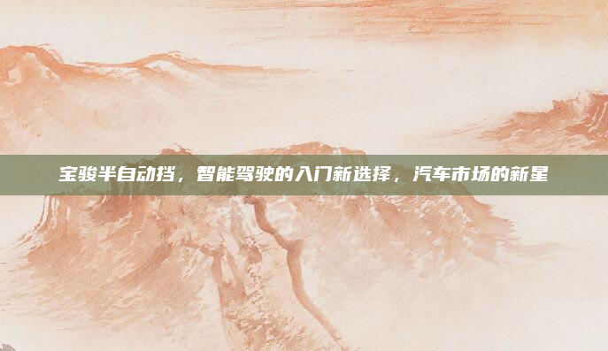 宝骏半自动挡,智能驾驶的入门新选择,汽车市场的新星