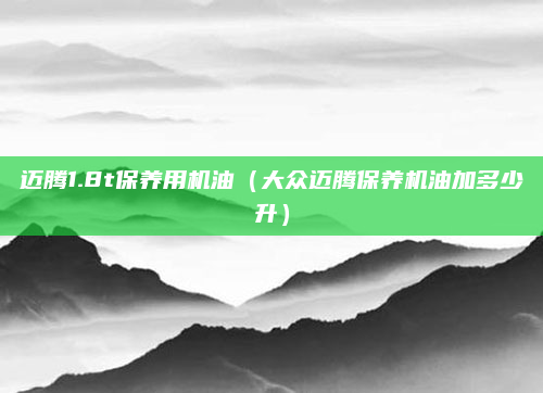 迈腾1.8t保养用机油(大众迈腾保养机油加多少升)
