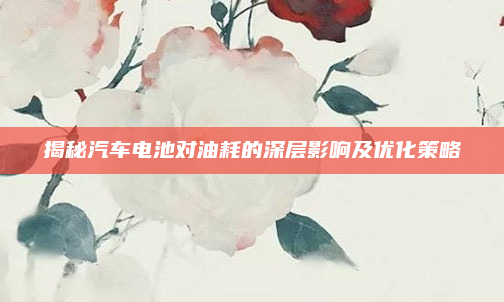 揭秘汽车电池对油耗的深层影响及优化策略