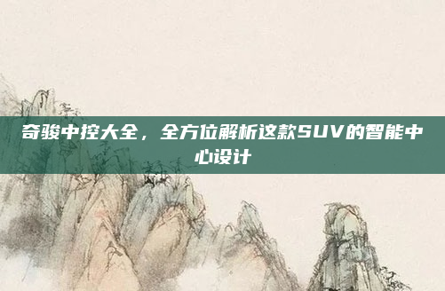 奇骏中控大全,全方位解析这款SUV的智能中心设计
