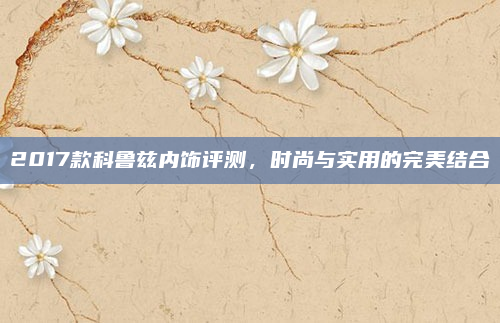2017款科鲁兹内饰评测,时尚与实用的完美结合