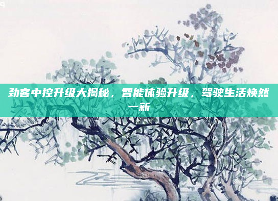 劲客中控升级大揭秘，智能体验升级，驾驶生活焕然一新