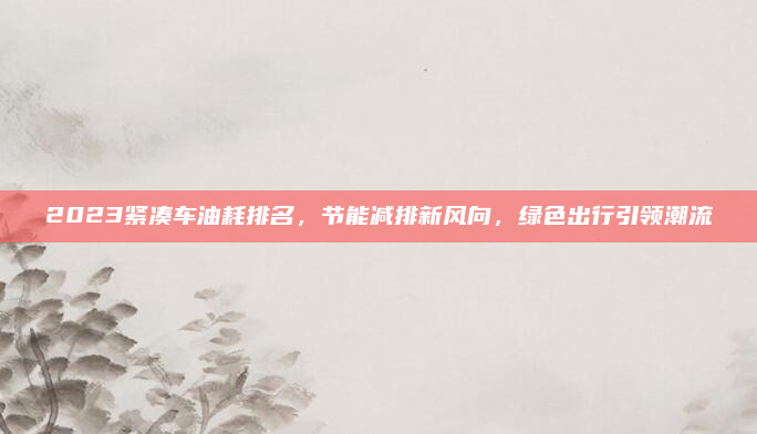 2023紧凑车油耗排名,节能减排新风向,绿色出行引领潮流
