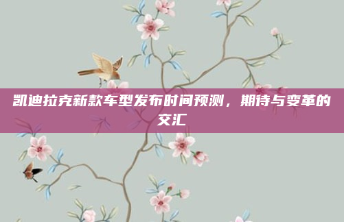 凯迪拉克新款车型发布时间预测，期待与变革的交汇