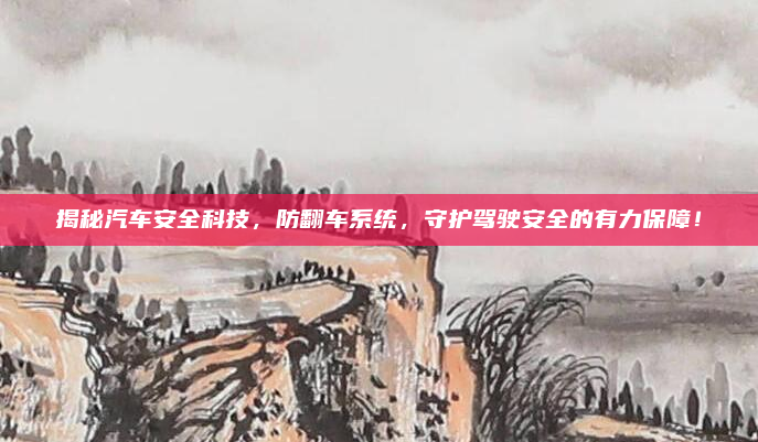 揭秘汽车安全科技，防翻车系统，守护驾驶安全的有力保障！
