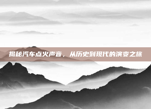 揭秘汽车点火声音，从历史到现代的演变之旅