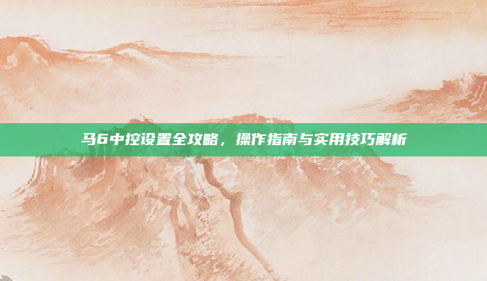 马6中控设置全攻略，操作指南与实用技巧解析