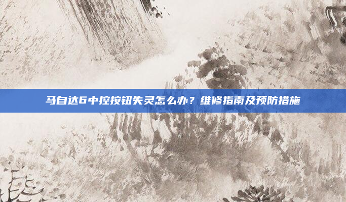 马自达6中控按钮失灵怎么办?维修指南及预防措施