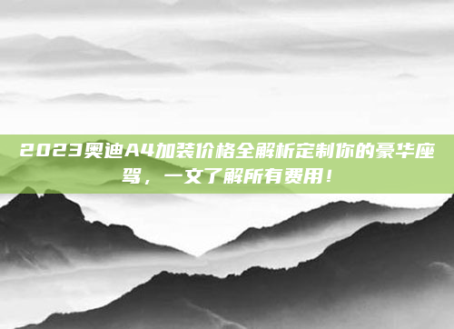 2023奥迪A4加装价格全解析定制你的豪华座驾,一文了解所有费用!