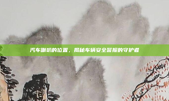 汽车喇叭的位置，揭秘车辆安全警报的守护者