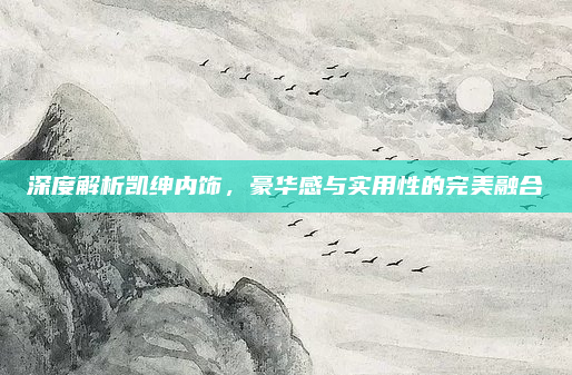 深度解析凯绅内饰,豪华感与实用性的完美融合
