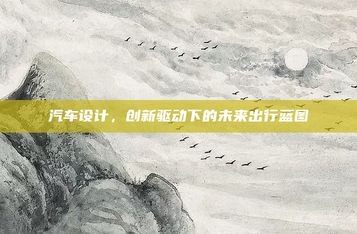 汽车设计,创新驱动下的未来出行蓝图