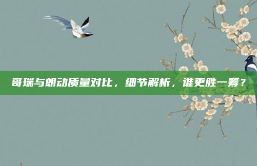哥瑞与朗动质量对比，细节解析，谁更胜一筹？