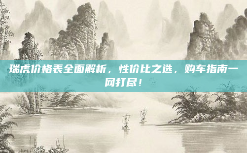 瑞虎价格表全面解析，性价比之选，购车指南一网打尽！