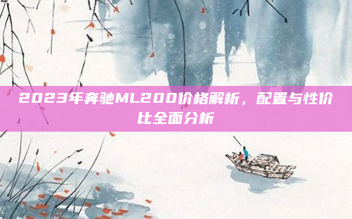 2023年奔驰ML200价格解析,配置与性价比全面分析