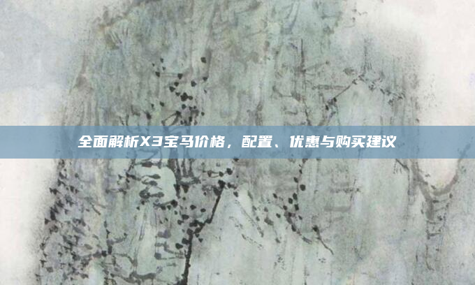 全面解析X3宝马价格,配置、优惠与购买建议