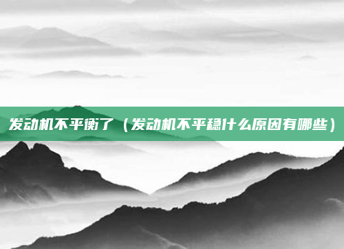 发动机不平衡了（发动机不平稳什么原因有哪些）