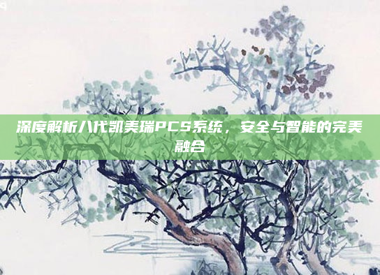 深度解析八代凯美瑞PCS系统，安全与智能的完美融合