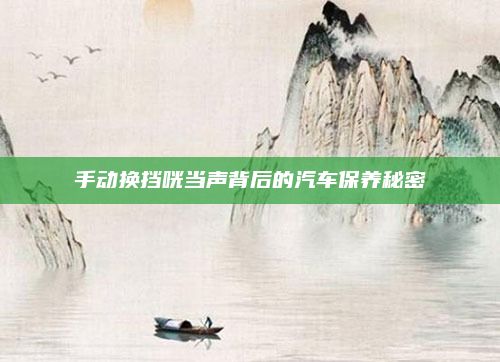 手动换挡咣当声背后的汽车保养秘密