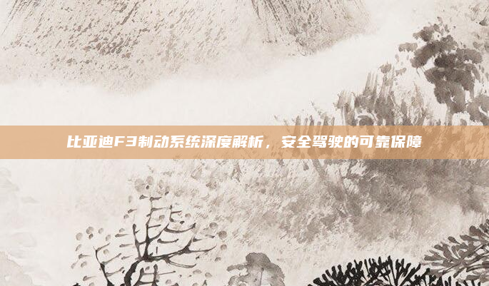 比亚迪F3制动系统深度解析，安全驾驶的可靠保障