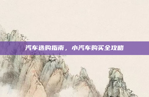 汽车选购指南,小汽车购买全攻略