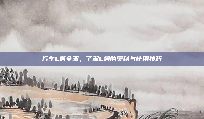 汽车L档全解,了解L档的奥秘与使用技巧