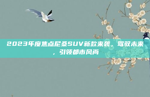2023年度焦点尼桑SUV新款来袭，驾驭未来，引领都市风尚