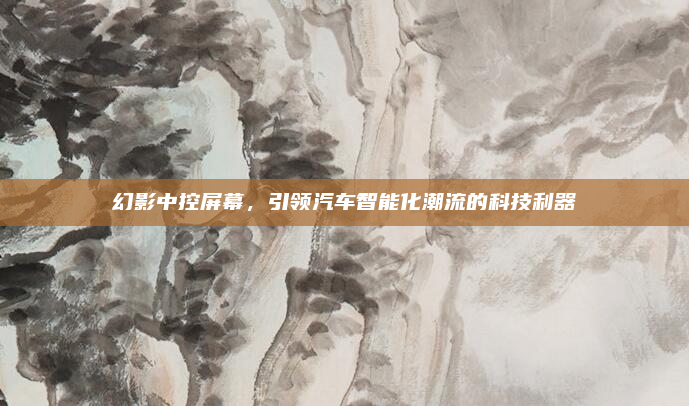 幻影中控屏幕,引领汽车智能化潮流的科技利器