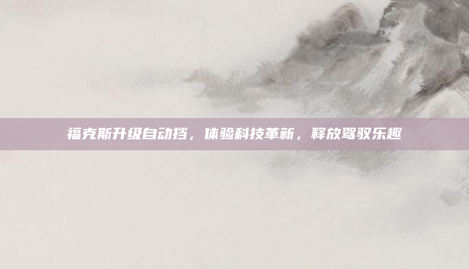 福克斯升级自动挡，体验科技革新，释放驾驭乐趣