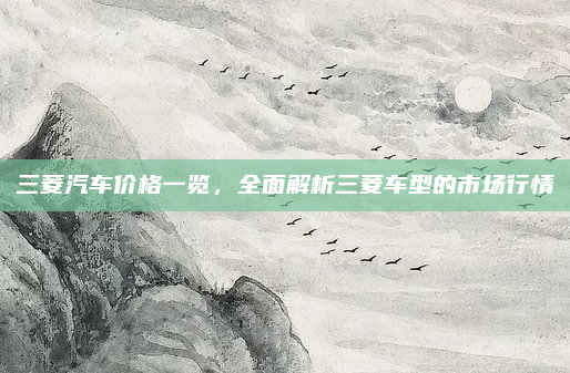 三菱汽车价格一览，全面解析三菱车型的市场行情