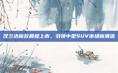 汉兰达新款震撼上市，引领中型SUV市场新潮流
